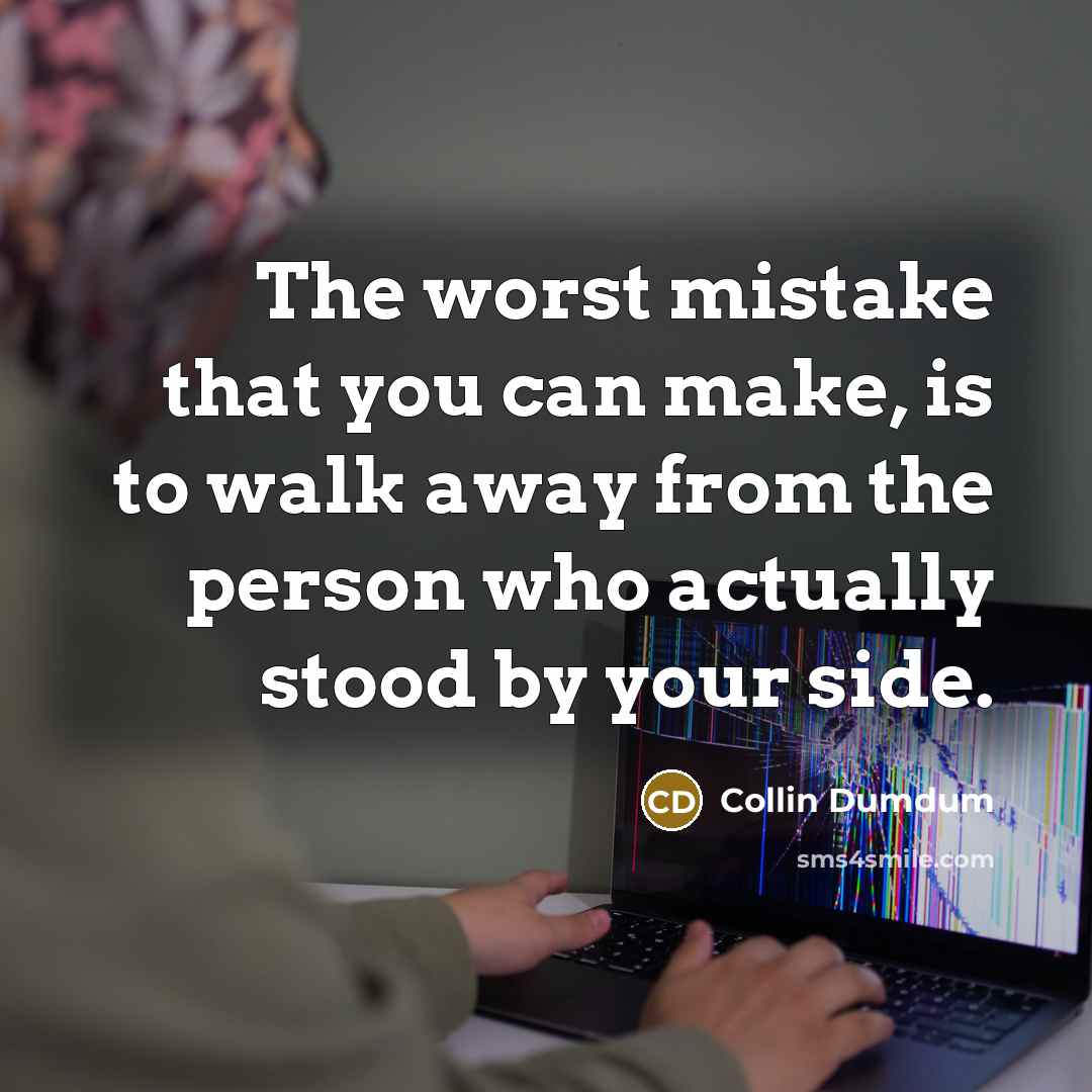 “The worst mistake that you can make, is to walk away from the person who actually stood by your side.” quote by Collin Dumdum