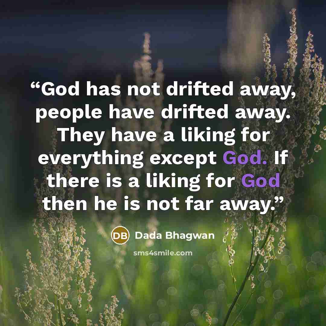 “God has not drifted away, people have drifted away. They have a liking for everything except God. If there is a liking for God then he is not far away.” quote by Dada Bhagwan