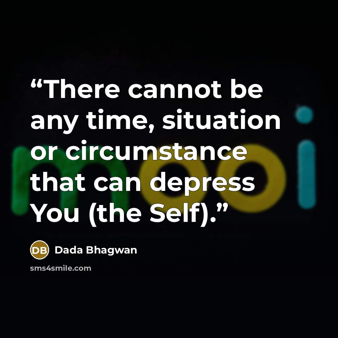 “There cannot be any time, situation or circumstance that can depress You (the Self).” quote by Dada Bhagwan