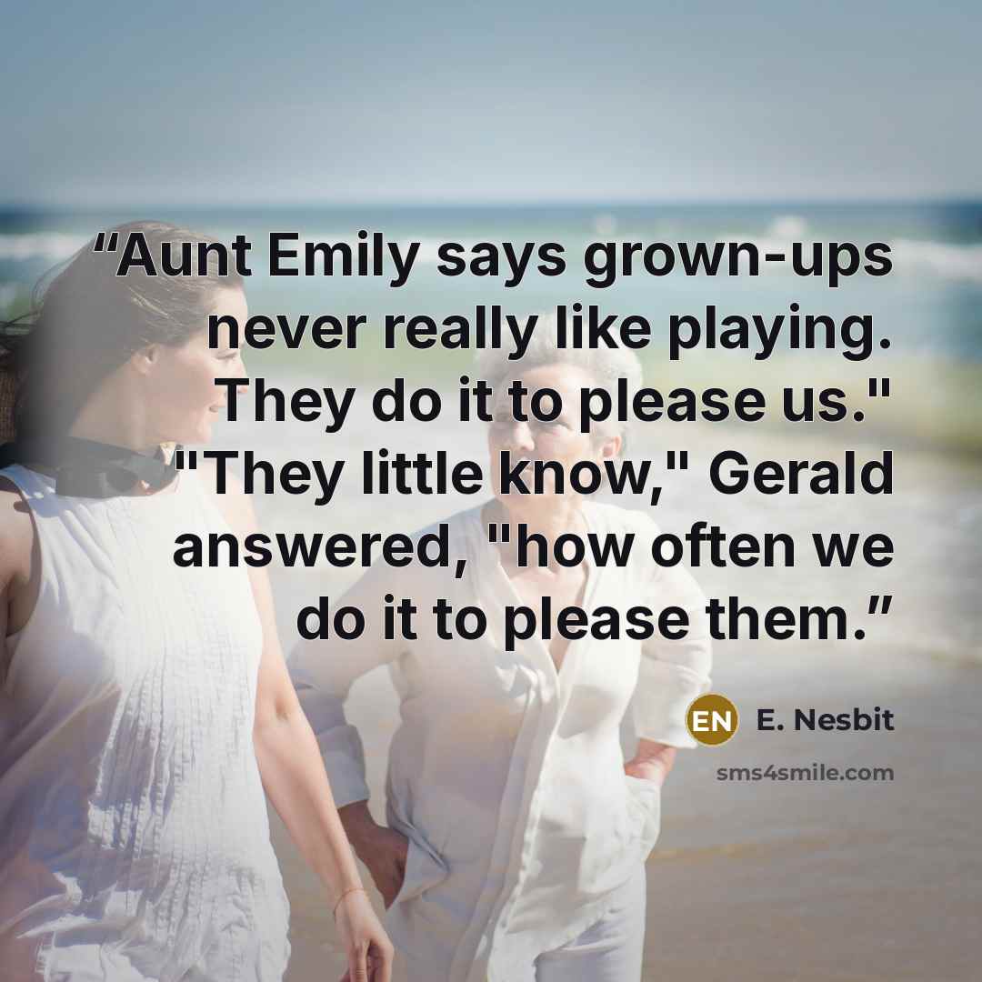 “Aunt Emily says grown-ups never really like playing. They do it to please us." "They little know," Gerald answered, "how often we do it to please them.” quote by E. Nesbit