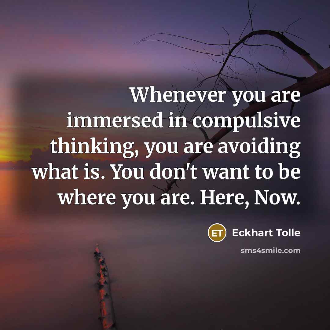 “Whenever you are immersed in compulsive thinking, you are avoiding what is. You don't want to be where you are. Here, Now.” quote by Eckhart Tolle