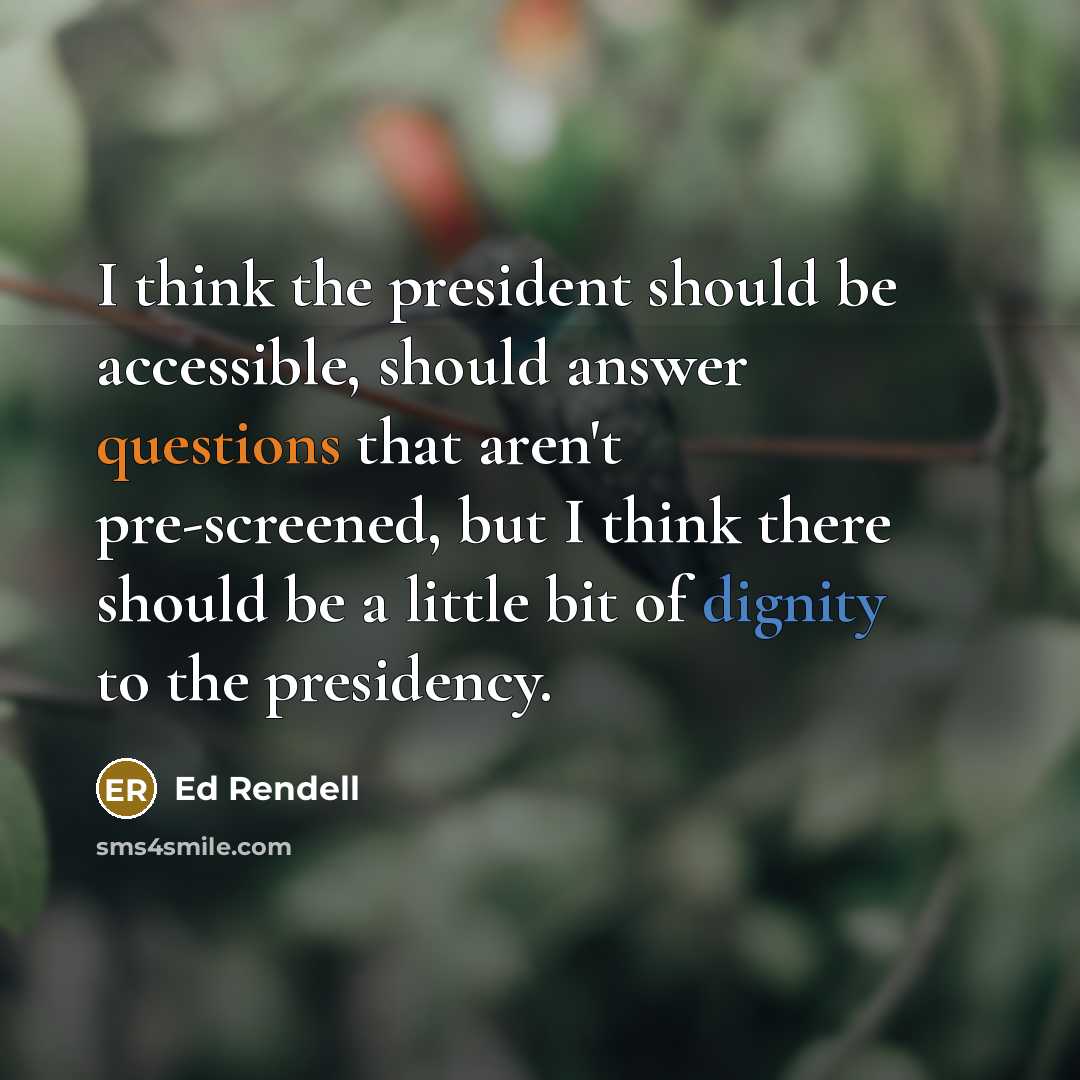 “I think the president should be accessible, should answer questions that aren't pre-screened, but I think there should be a little bit of dignity to the presidency.” quote by Ed Rendell