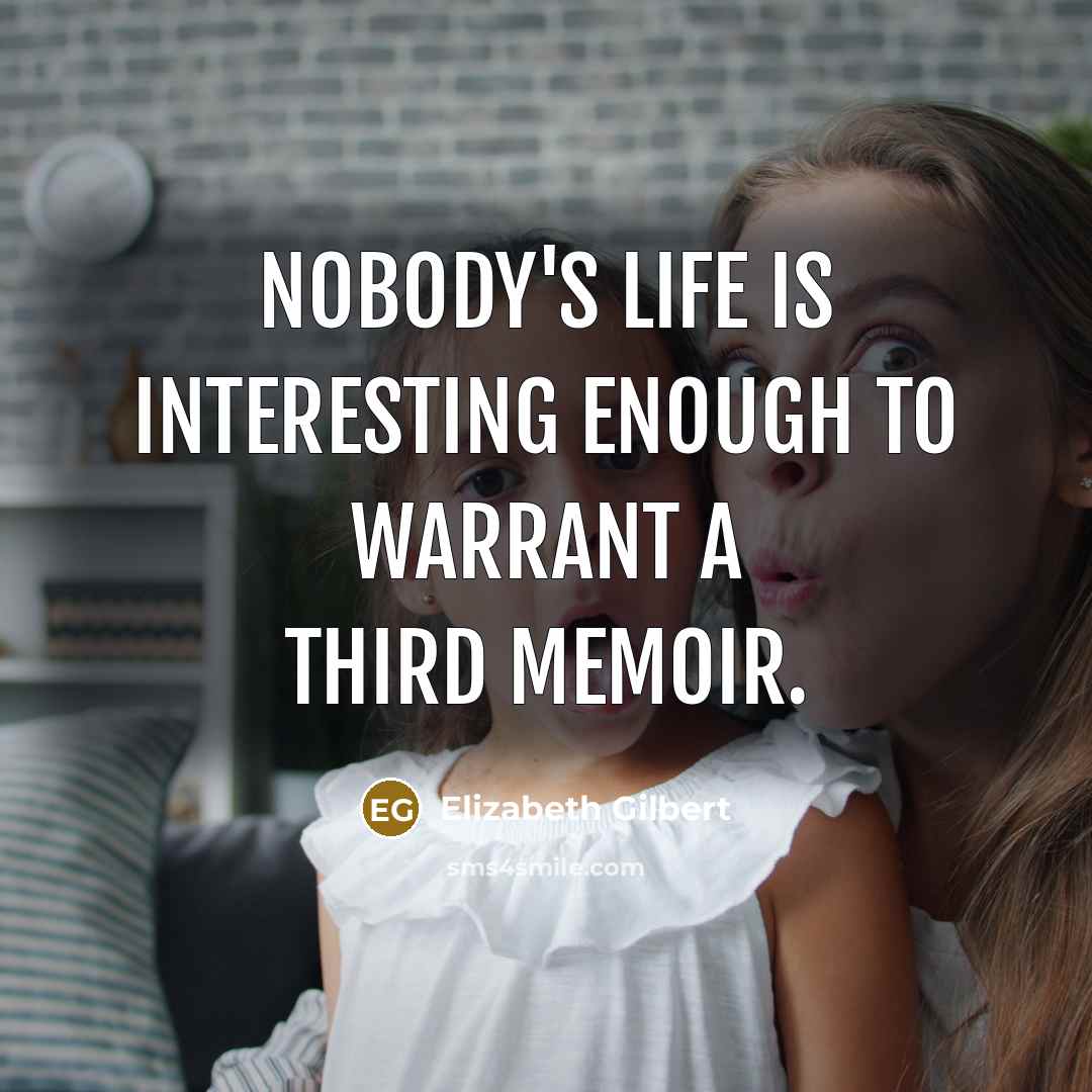 “Nobody's life is interesting enough to warrant a third memoir.” quote by Elizabeth Gilbert