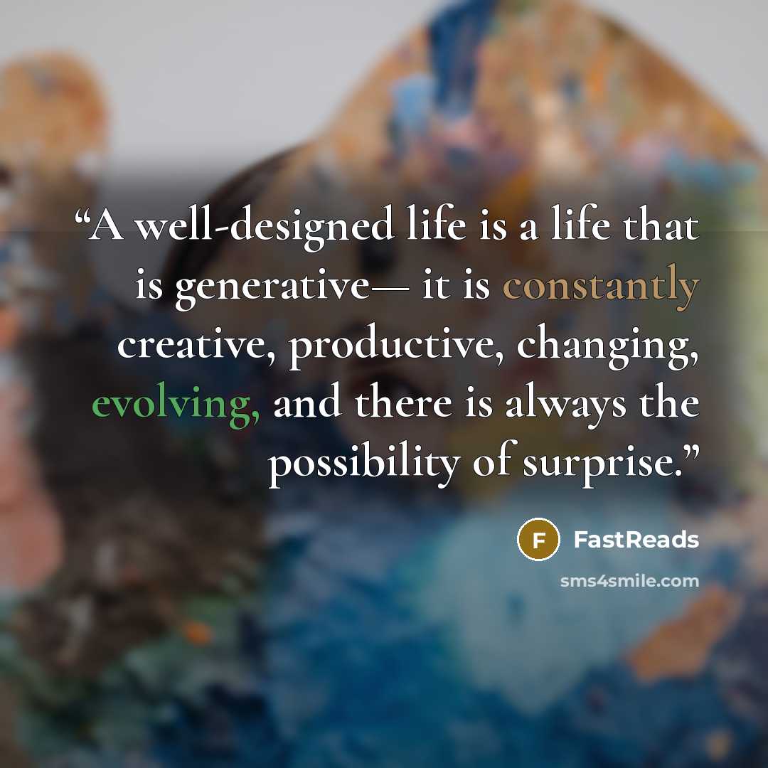 “A well-designed life is a life that is generative— it is constantly creative, productive, changing, evolving, and there is always the possibility of surprise.” quote by FastReads