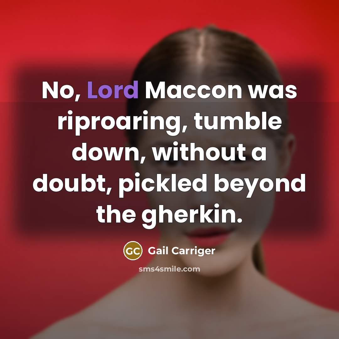 “No, Lord Maccon was riproaring, tumble down, without a doubt, pickled beyond the gherkin.” quote by Gail Carriger