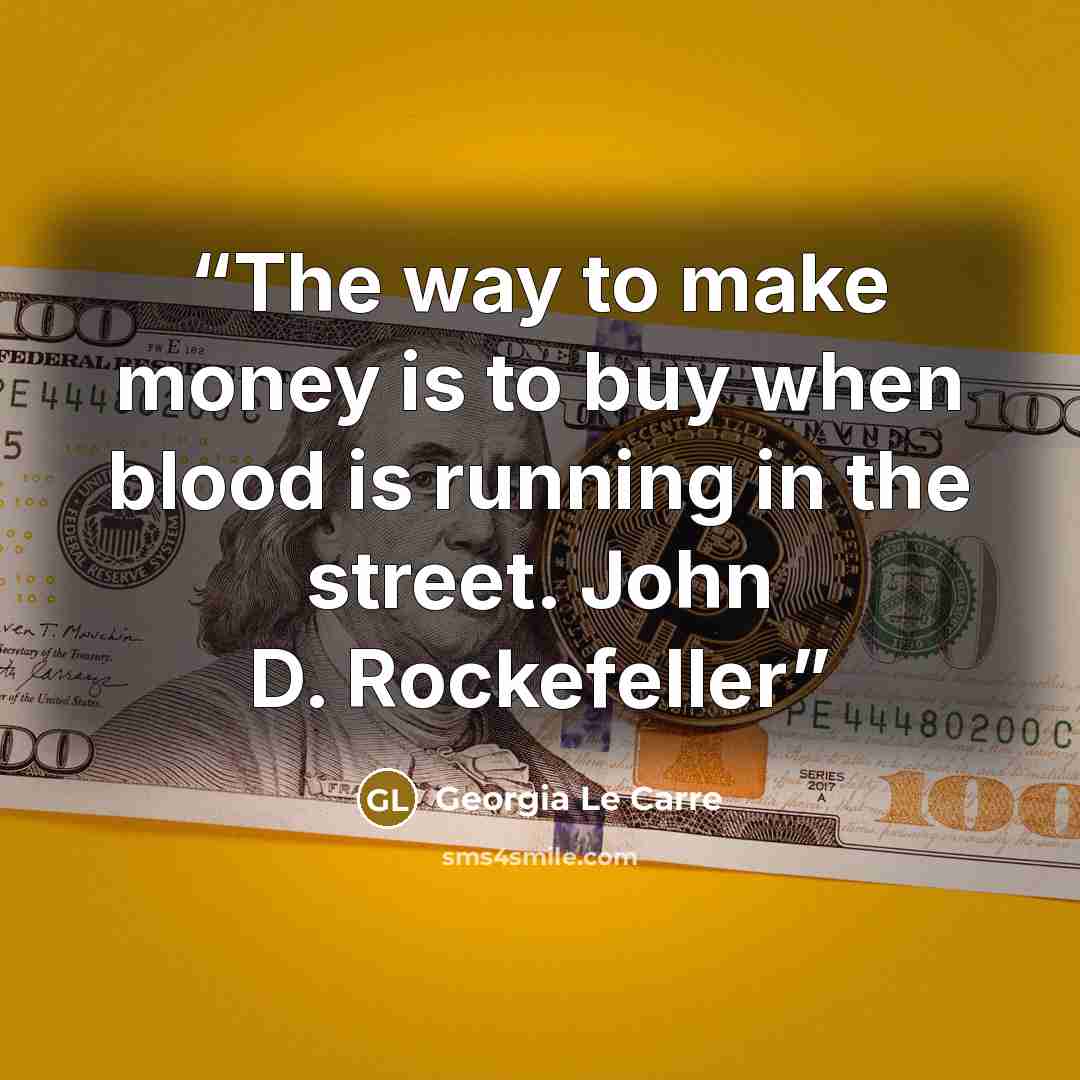 “The way to make money is to buy when blood is running in the street. John D. Rockefeller” quote by Georgia Le Carre