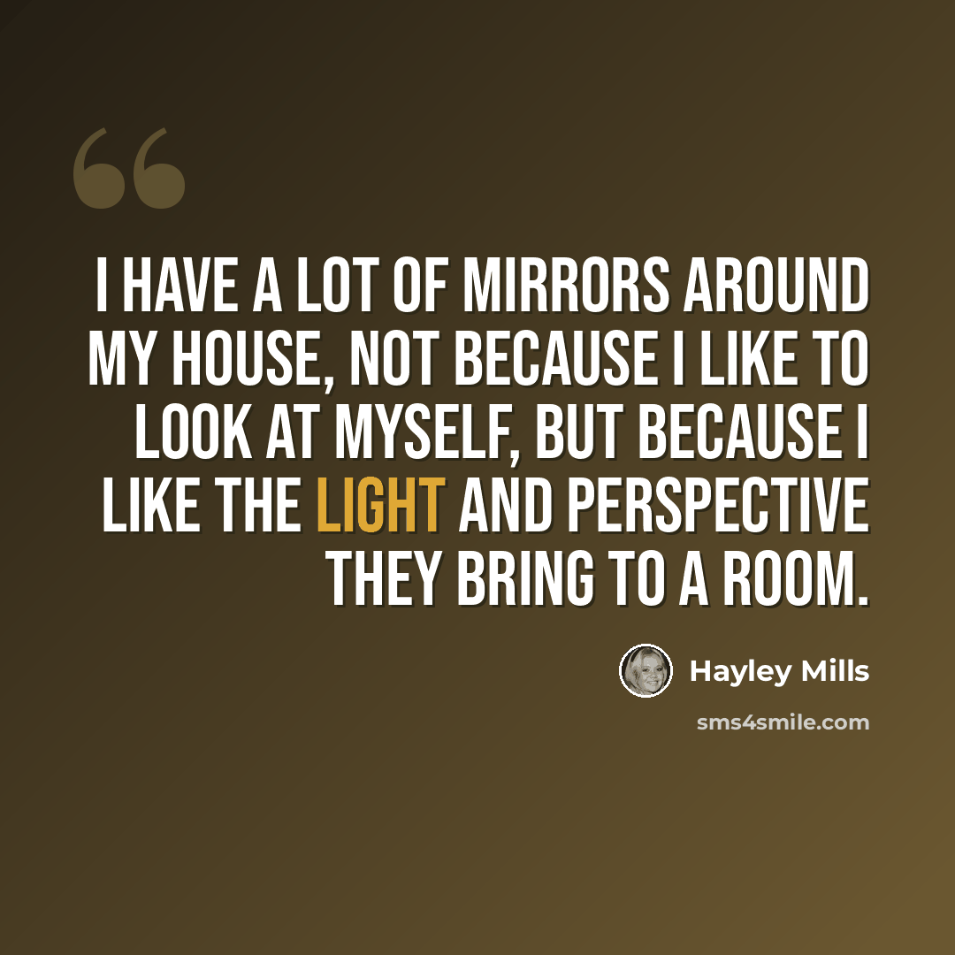 “I have a lot of mirrors around my house, not because I like to look at myself, but because I like the light and perspective they bring to a room.” quote by Hayley Mills