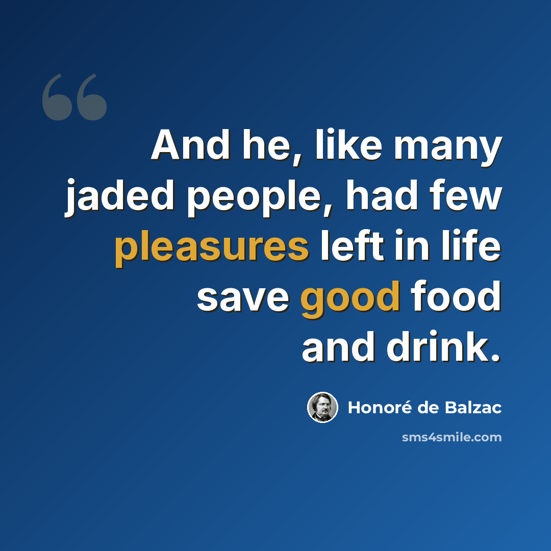 “And he, like many jaded people, had few pleasures left in life save good food and drink.” quote by Honore de Balzac