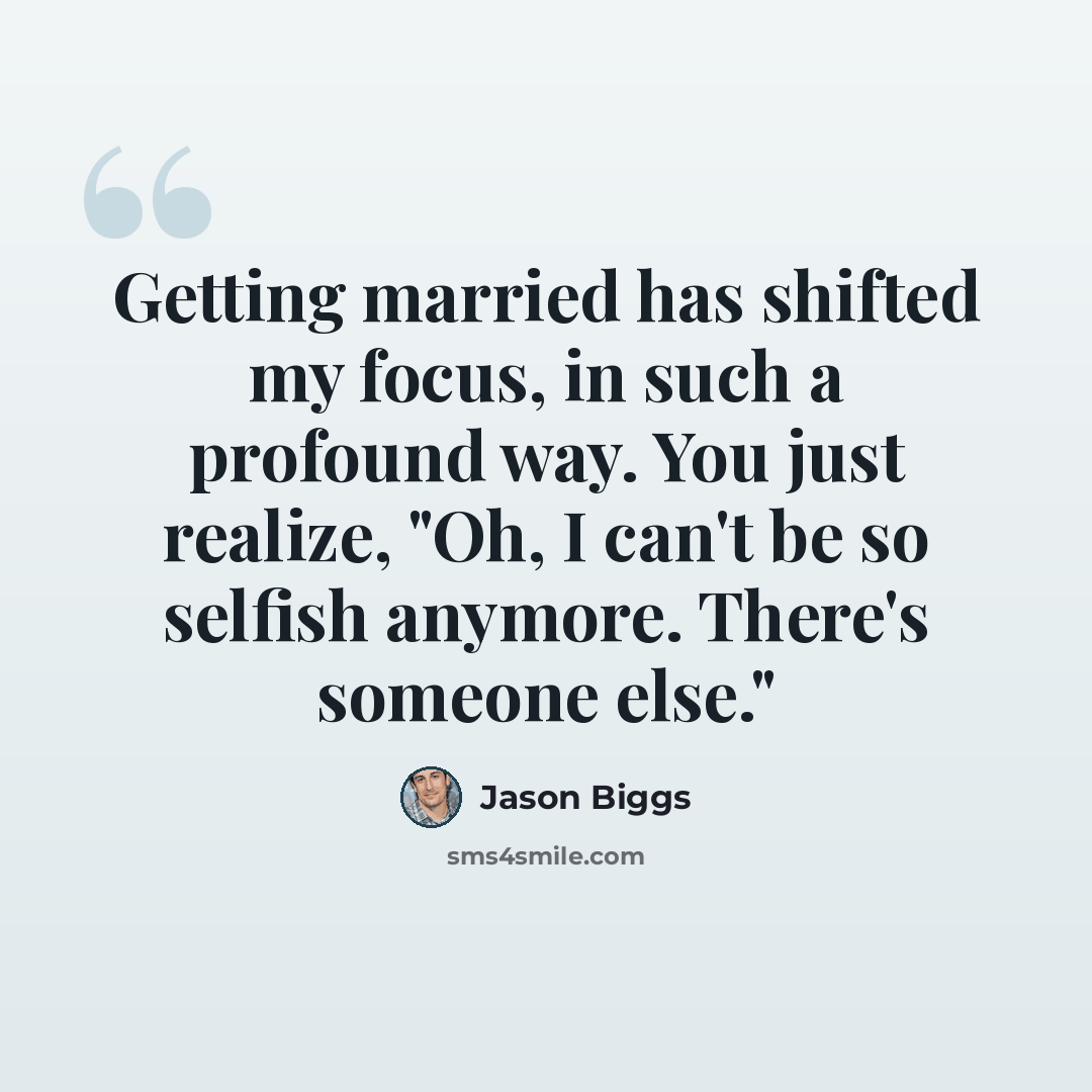 “Getting married has shifted my focus, in such a profound way. You just realize, "Oh, I can't be so selfish anymore. There's someone else."” quote by Jason Biggs
