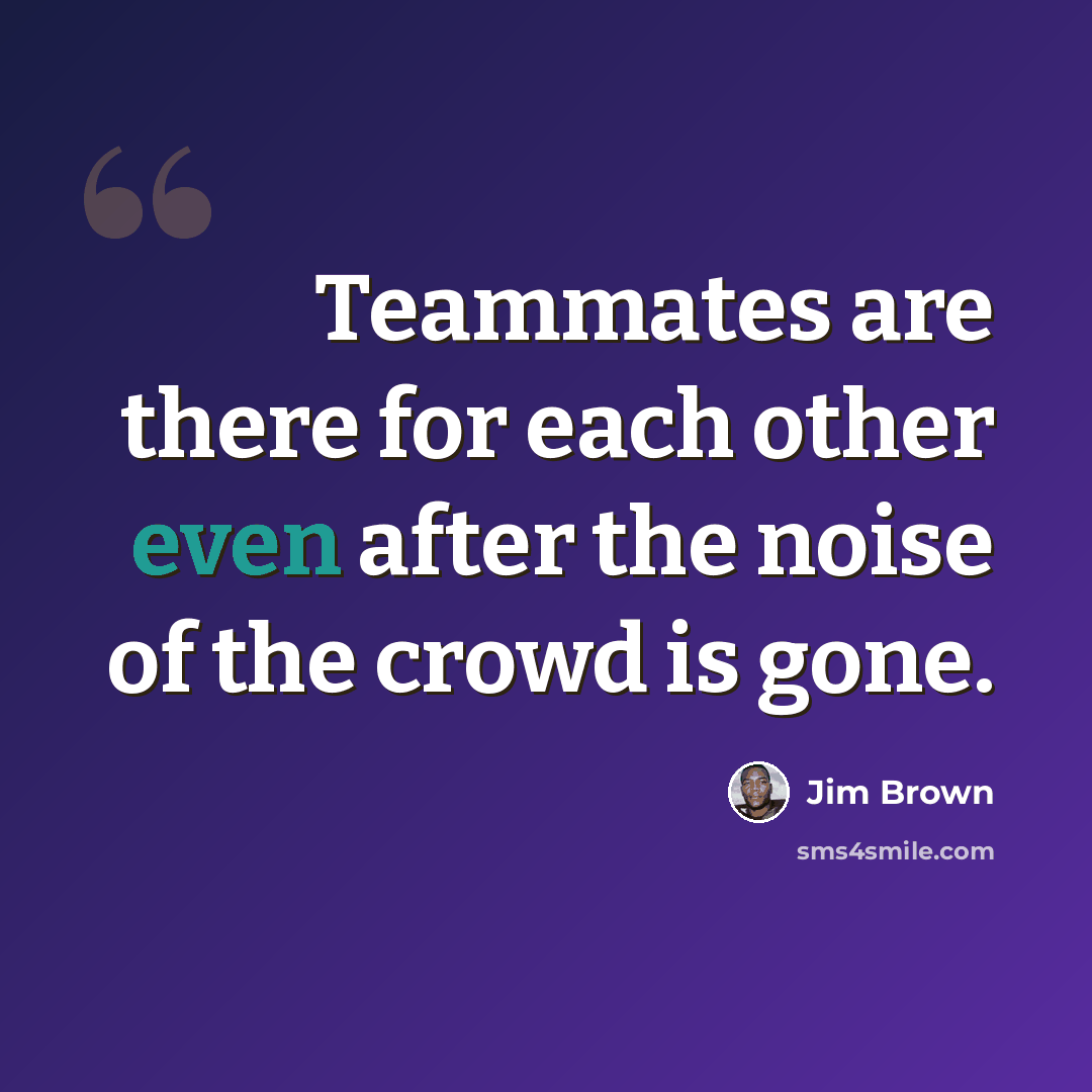 “Teammates are there for each other even after the noise of the crowd is gone.” quote by Jim Brown