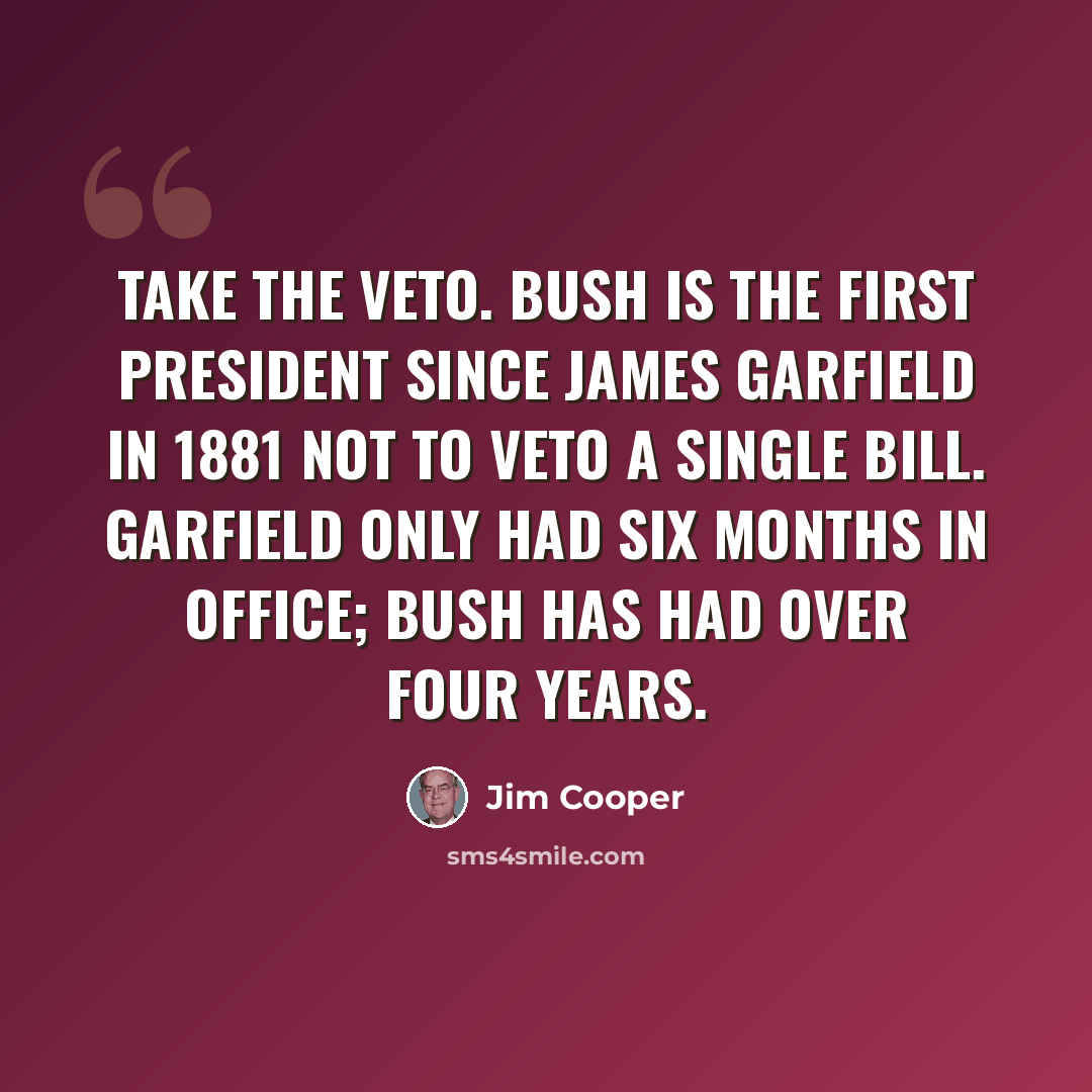 “Take the veto. Bush is the first president since James Garfield in 1881 not to veto a single bill. Garfield only had six months in office; Bush has had over four years.” quote by Jim Cooper