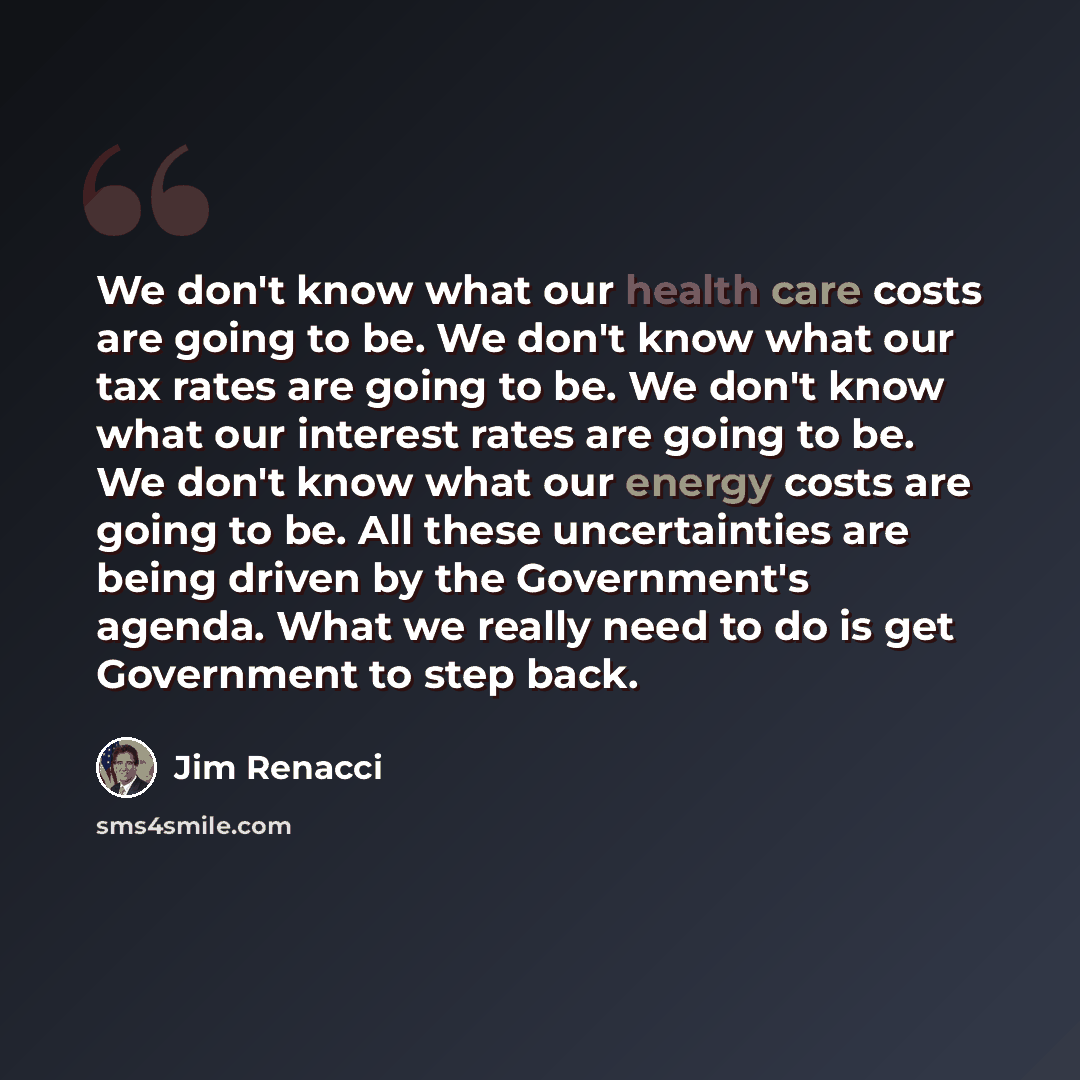 “We don't know what our health care costs are going to be. We don't know what our tax rates are going to be. We don't know what our interest rates are going to be. We don't know what our energy costs are going to be. All these uncertainties are being driven by the Government's agenda. What we…” quote by Jim Renacci