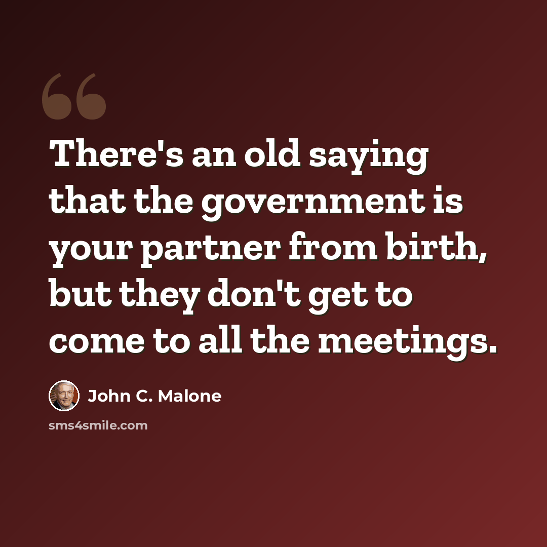 “There's an old saying that the government is your partner from birth, but they don't get to come to all the meetings.” quote by John C. Malone
