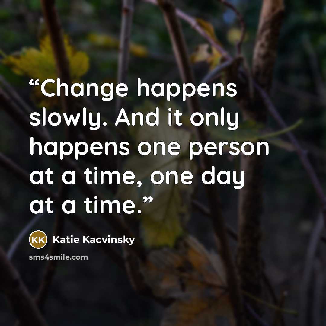“Change happens slowly. And it only happens one person at a time, one day at a time.” quote by Katie Kacvinsky