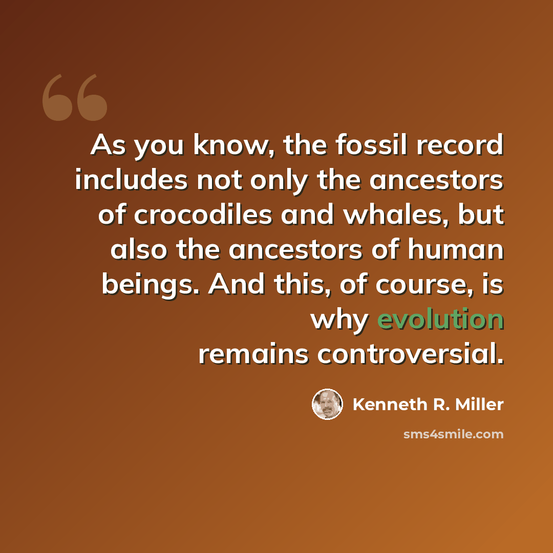 “As you know, the fossil record includes not only the ancestors of crocodiles and whales, but also the ancestors of human beings. And this, of course, is why evolution remains controversial.” quote by Kenneth R. Miller