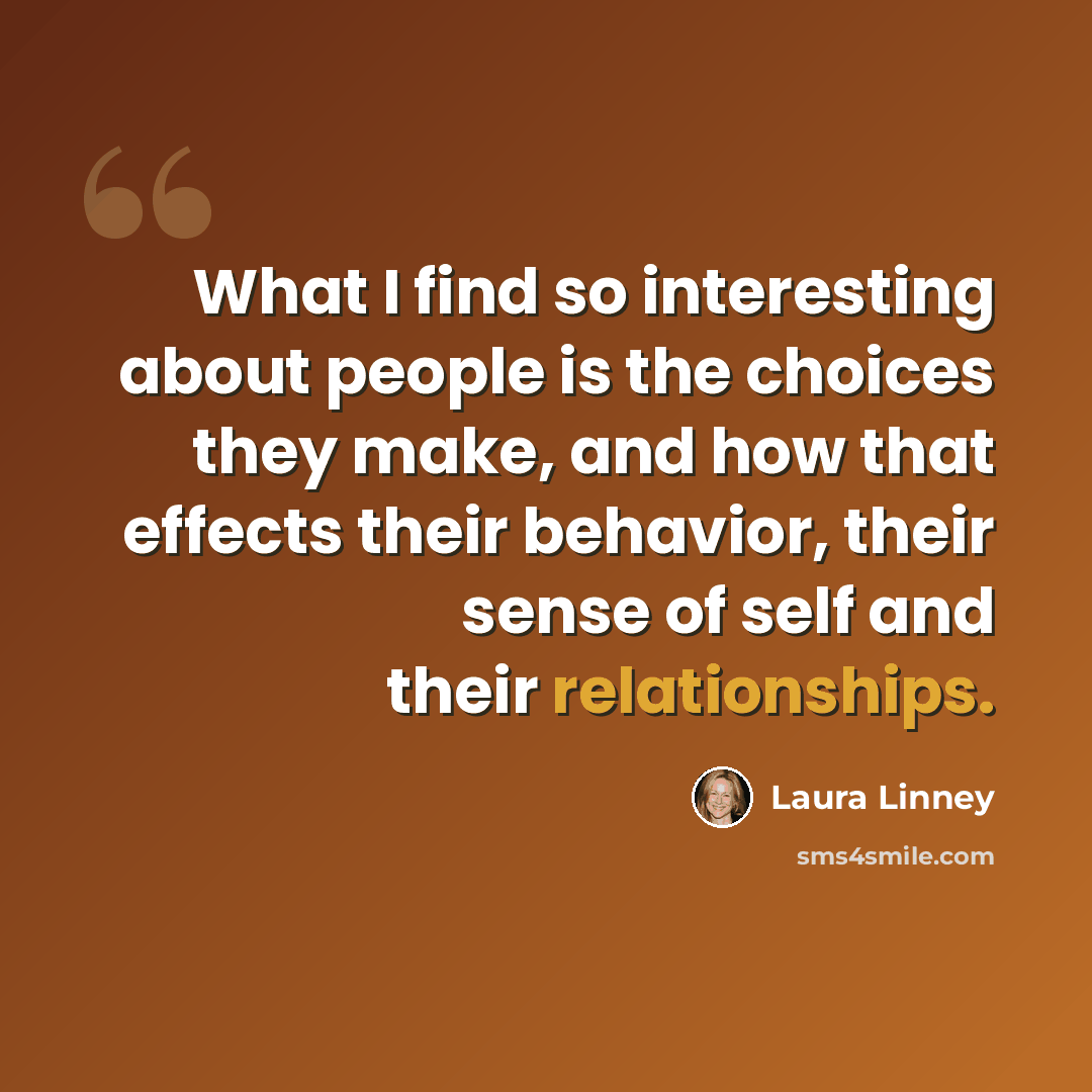 “What I find so interesting about people is the choices they make, and how that effects their behavior, their sense of self and their relationships.” quote by Laura Linney
