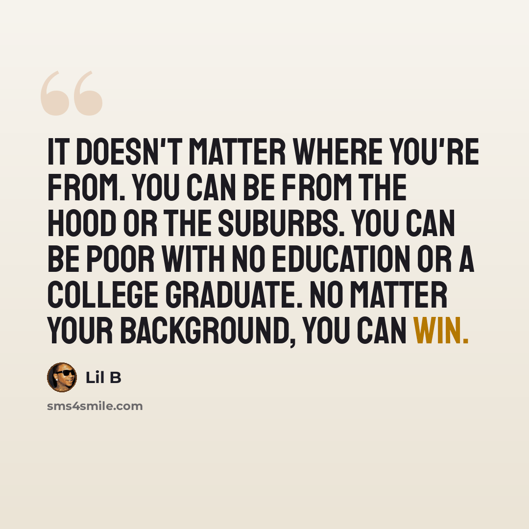 “It doesn't matter where you're from. You can be from the hood or the suburbs. You can be poor with no education or a college graduate. No matter your background, you can win.” quote by Lil B