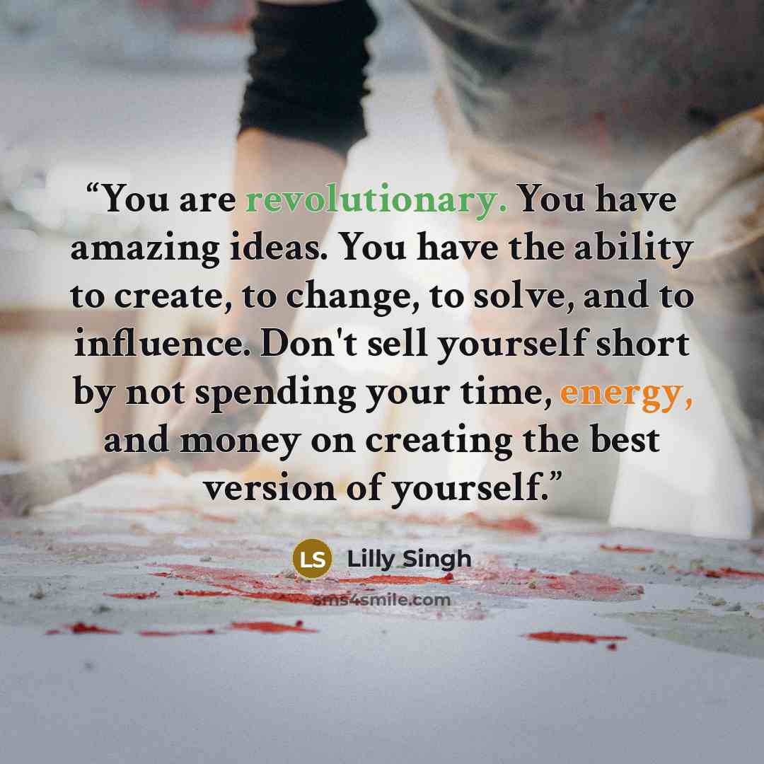 “You are revolutionary. You have amazing ideas. You have the ability to create, to change, to solve, and to influence. Don't sell yourself short by not spending your time, energy, and money on creating the best version of yourself.” quote by Lilly Singh