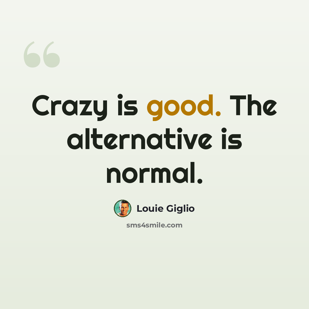 “Crazy is good. The alternative is normal.” quote by Louie Giglio