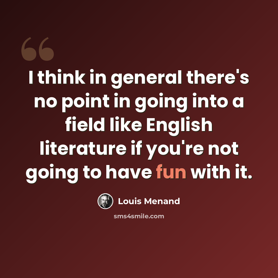 “I think in general there's no point in going into a field like English literature if you're not going to have fun with it.” quote by Louis Menand