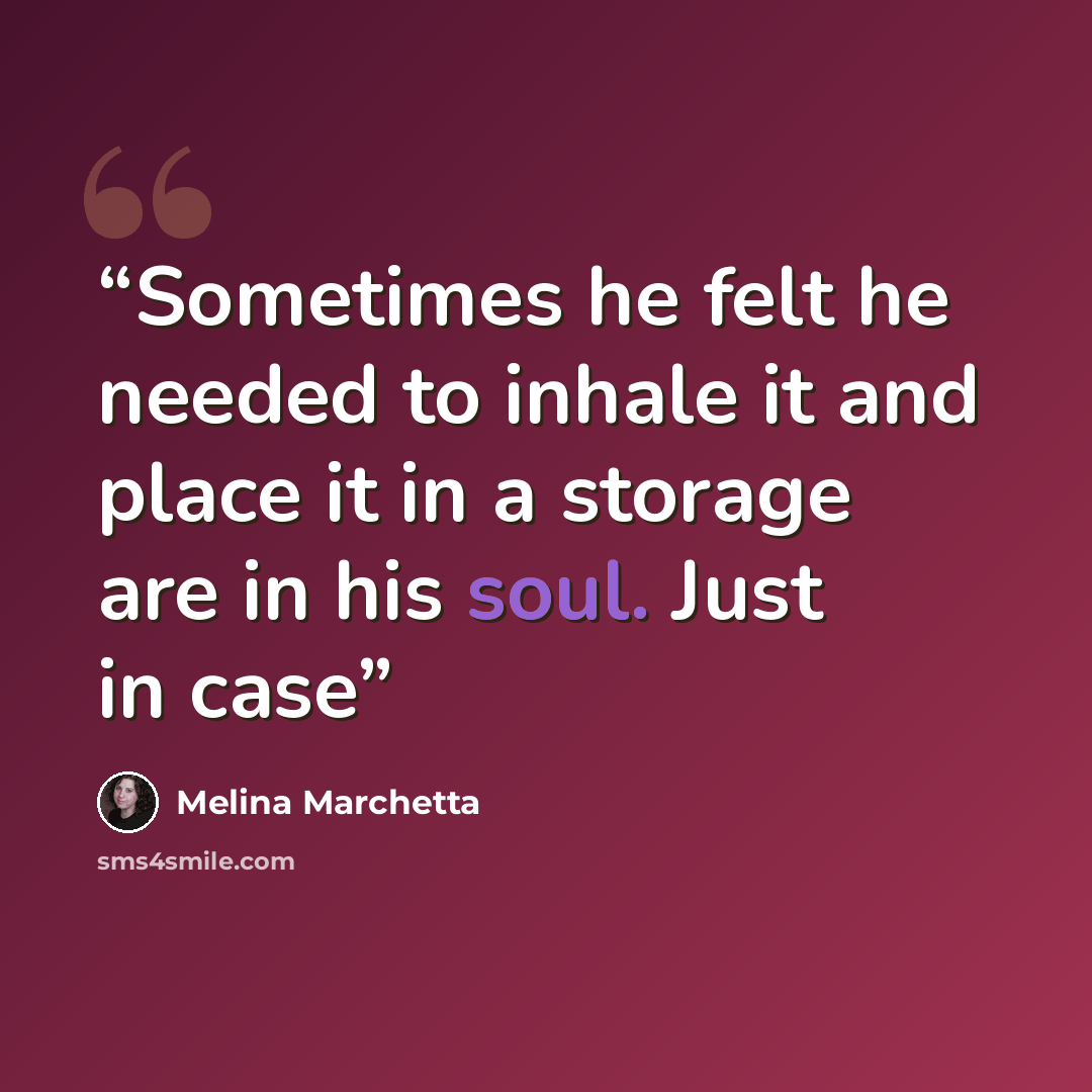“Sometimes he felt he needed to inhale it and place it in a storage are in his soul. Just in case” quote by Melina Marchetta