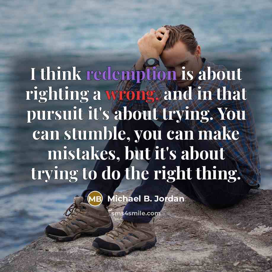 “I think redemption is about righting a wrong, and in that pursuit it's about trying. You can stumble, you can make mistakes, but it's about trying to do the right thing.” quote by Michael B. Jordan