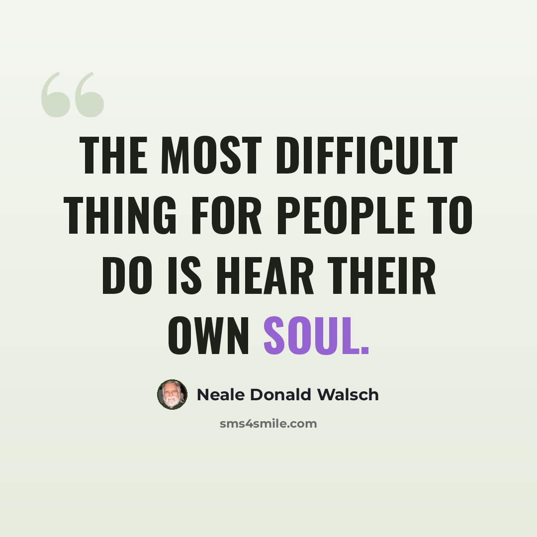 “The most difficult thing for people to do is hear their own soul.” quote by Neale Donald Walsch