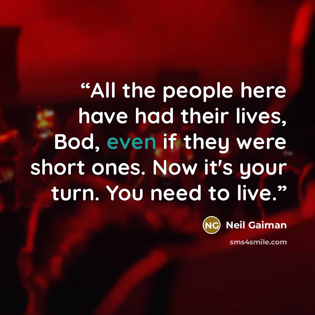 “All the people here have had their lives, Bod, even if they were short ones. Now it's your turn. You need to live.” quote by Neil Gaiman