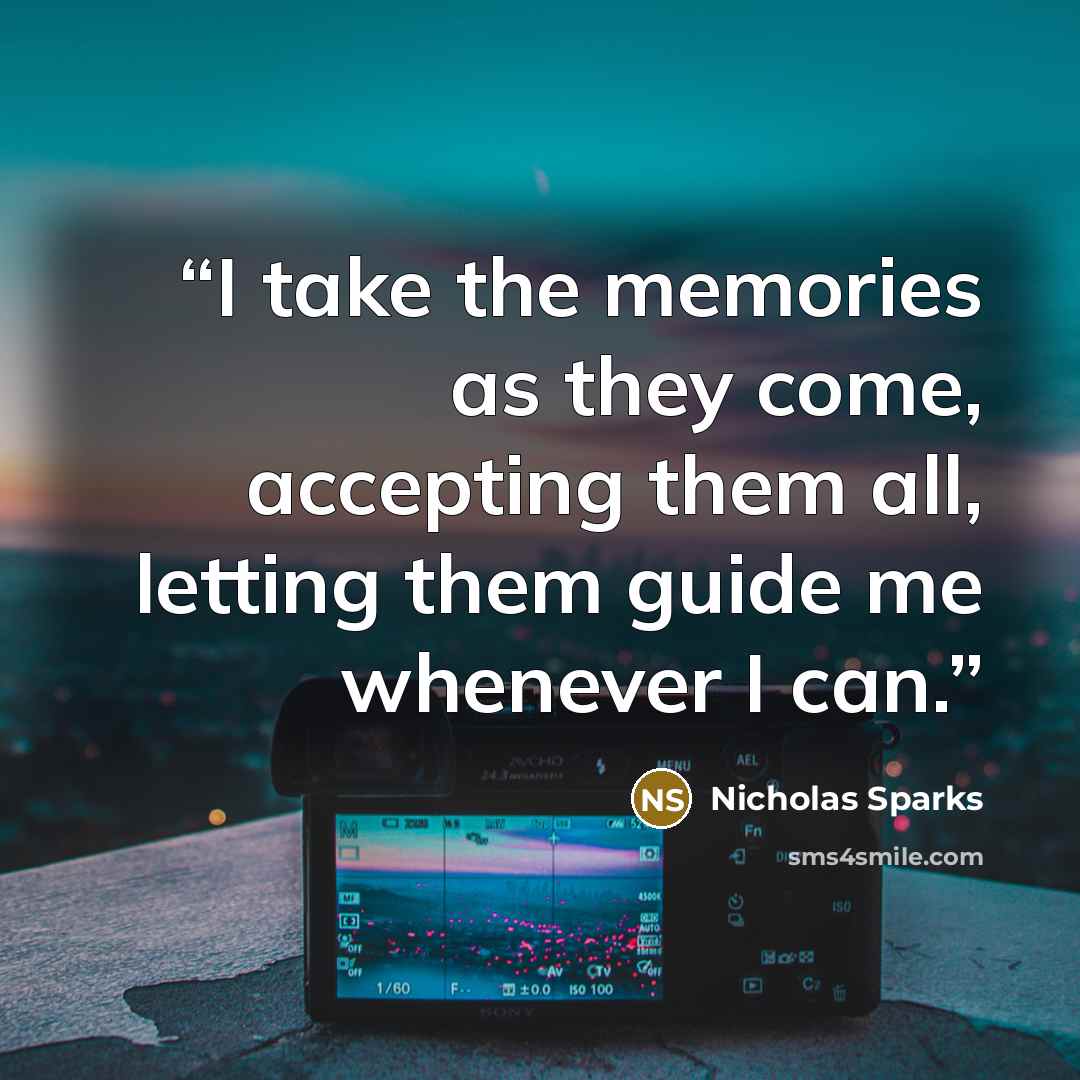 “I take the memories as they come, accepting them all, letting them guide me whenever I can.” quote by Nicholas Sparks