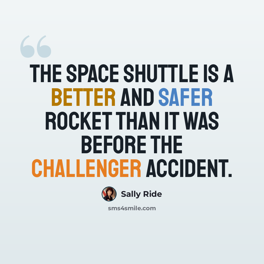 “The space shuttle is a better and safer rocket than it was before the Challenger accident.” quote by Sally Ride