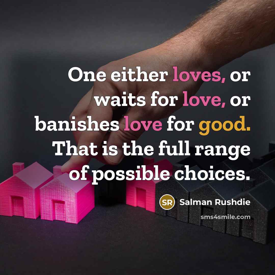 “One either loves, or waits for love, or banishes love for good. That is the full range of possible choices.” quote by Salman Rushdie
