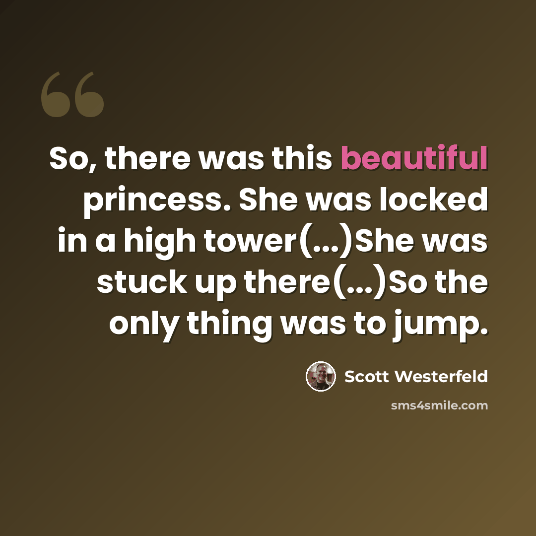 “So, there was this beautiful princess. She was locked in a high tower(...)She was stuck up there(...)So the only thing was to jump.” quote by Scott Westerfeld