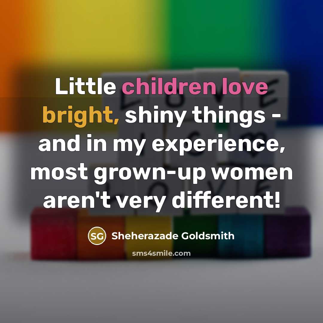“Little children love bright, shiny things - and in my experience, most grown-up women aren't very different!” quote by Sheherazade Goldsmith