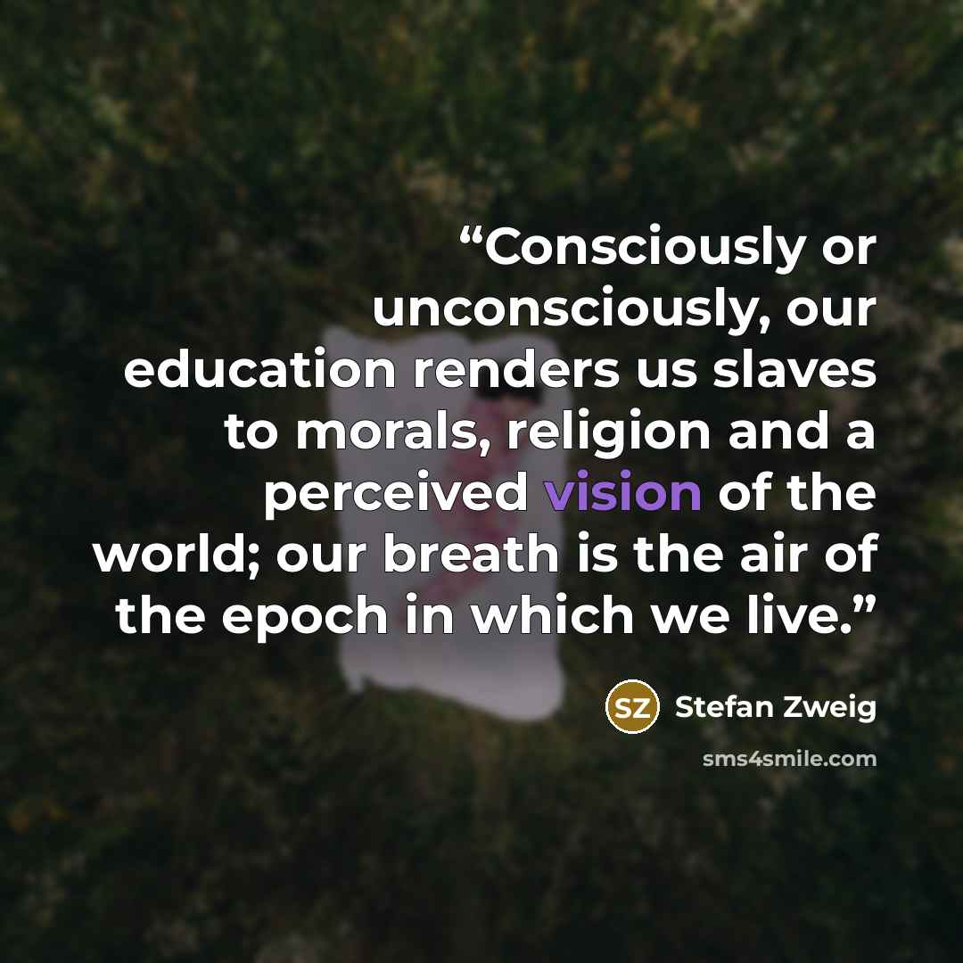 “Consciously or unconsciously, our education renders us slaves to morals, religion and a perceived vision of the world; our breath is the air of the epoch in which we live.” quote by Stefan Zweig