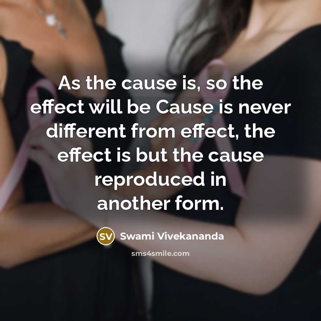 “As the cause is, so the effect will be Cause is never different from effect, the effect is but the cause reproduced in another form.” quote by Swami Vivekananda