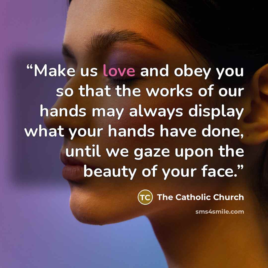 “Make us love and obey you so that the works of our hands may always display what your hands have done, until we gaze upon the beauty of your face.” quote by The Catholic Church