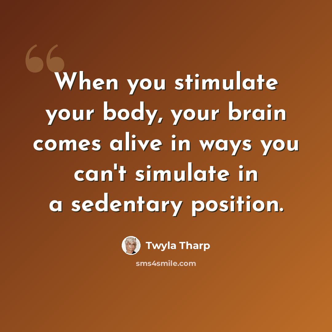 “When you stimulate your body, your brain comes alive in ways you can't simulate in a sedentary position.” quote by Twyla Tharp