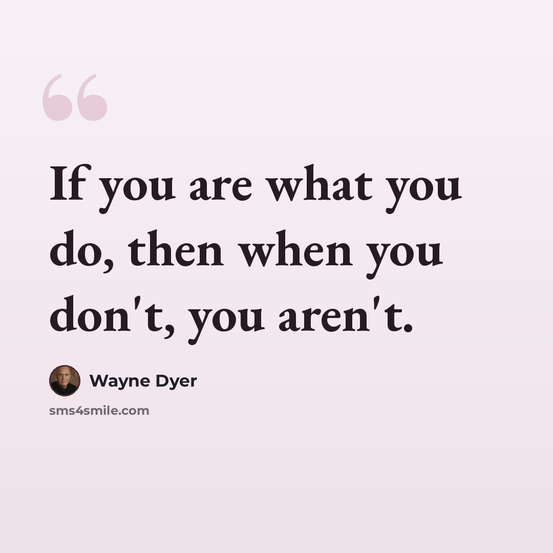 “If you are what you do, then when you don't, you aren't.” quote by Wayne Dyer