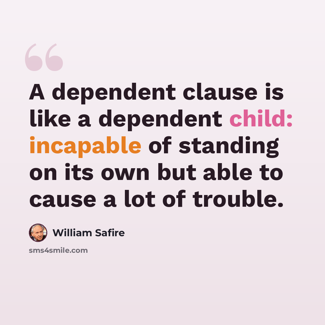 “A dependent clause is like a dependent child: incapable of standing on its own but able to cause a lot of trouble.” quote by William Safire