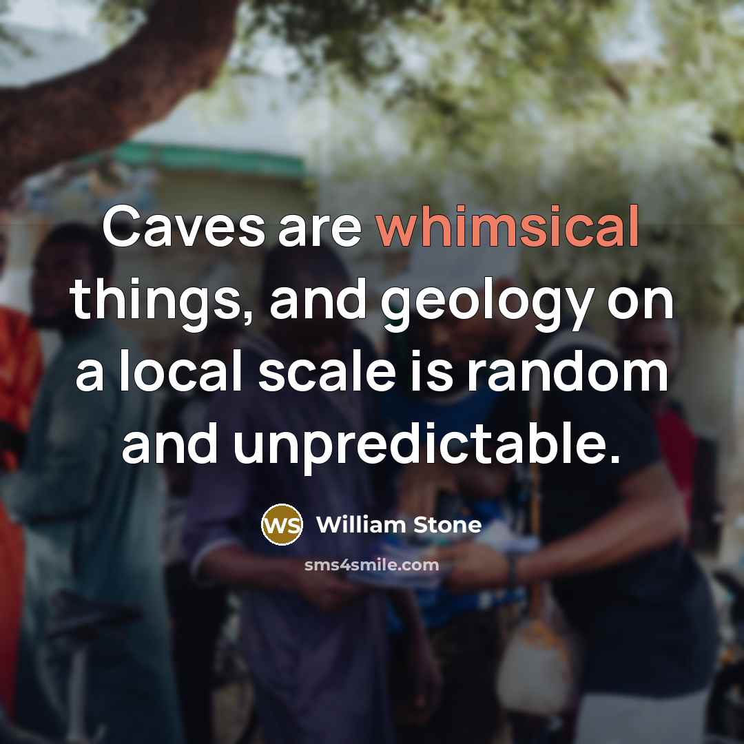 “Caves are whimsical things, and geology on a local scale is random and unpredictable.” quote by William Stone