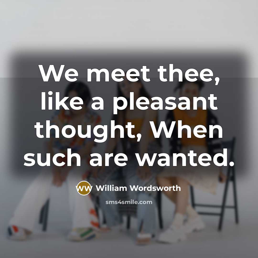 “We meet thee, like a pleasant thought, When such are wanted.” quote by William Wordsworth