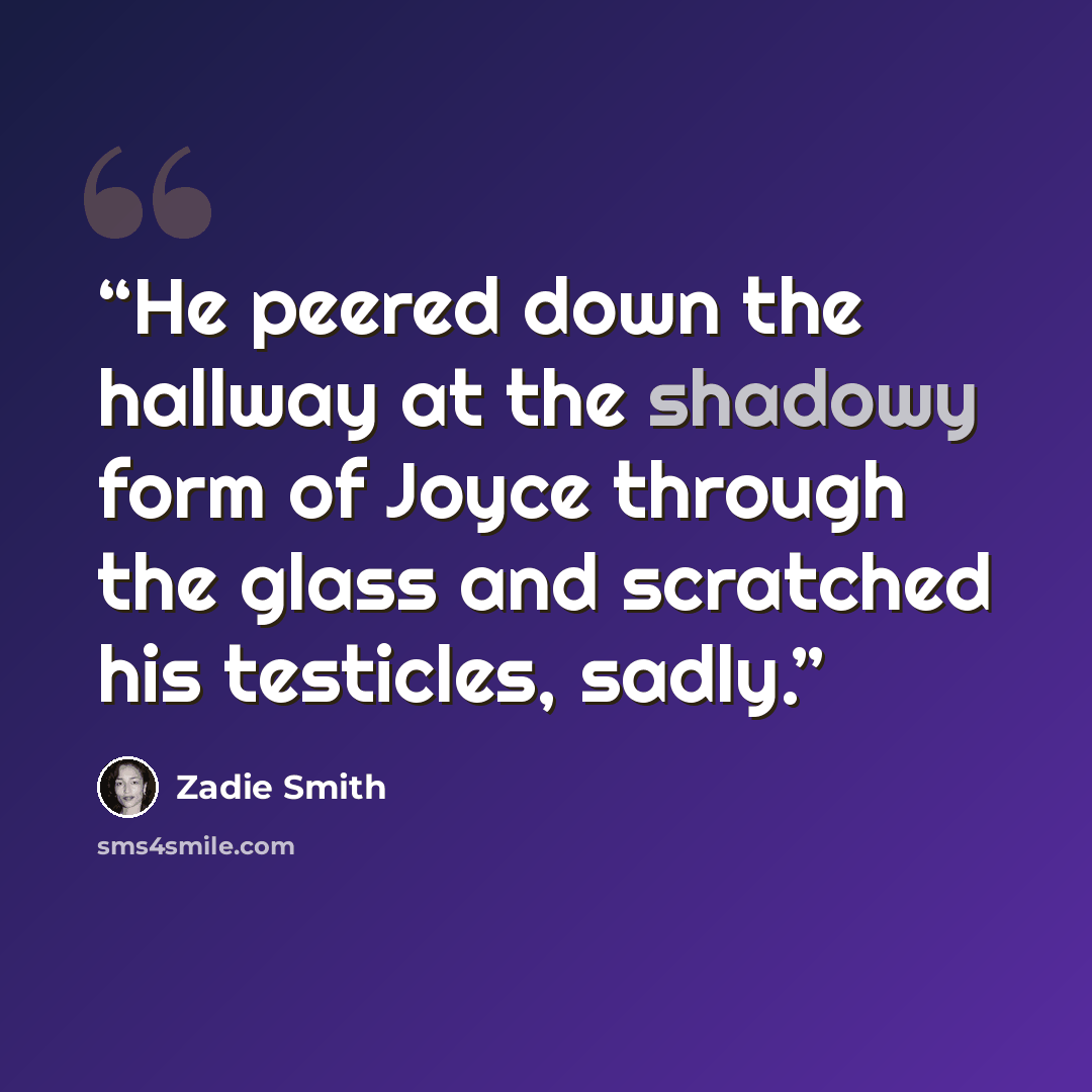 “He peered down the hallway at the shadowy form of Joyce through the glass and scratched his testicles, sadly.” quote by Zadie Smith