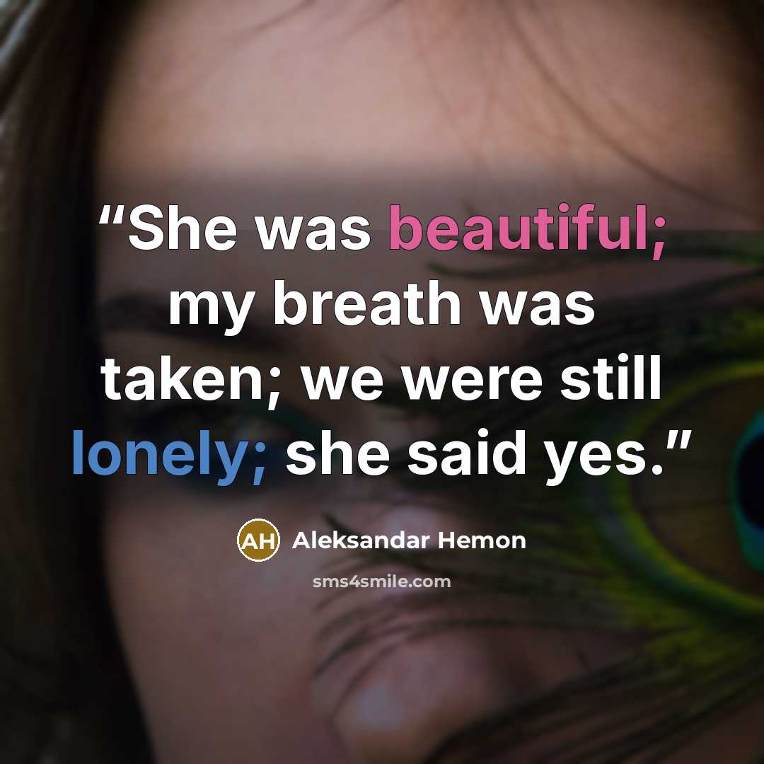 “She was beautiful; my breath was taken; we were still lonely; she said yes.” quote by Aleksandar Hemon