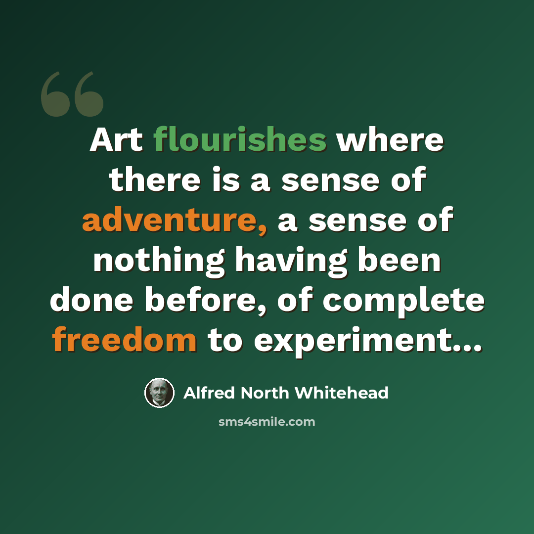 “Art flourishes where there is a sense of adventure, a sense of nothing having been done before, of complete freedom to experiment...” quote by Alfred North Whitehead