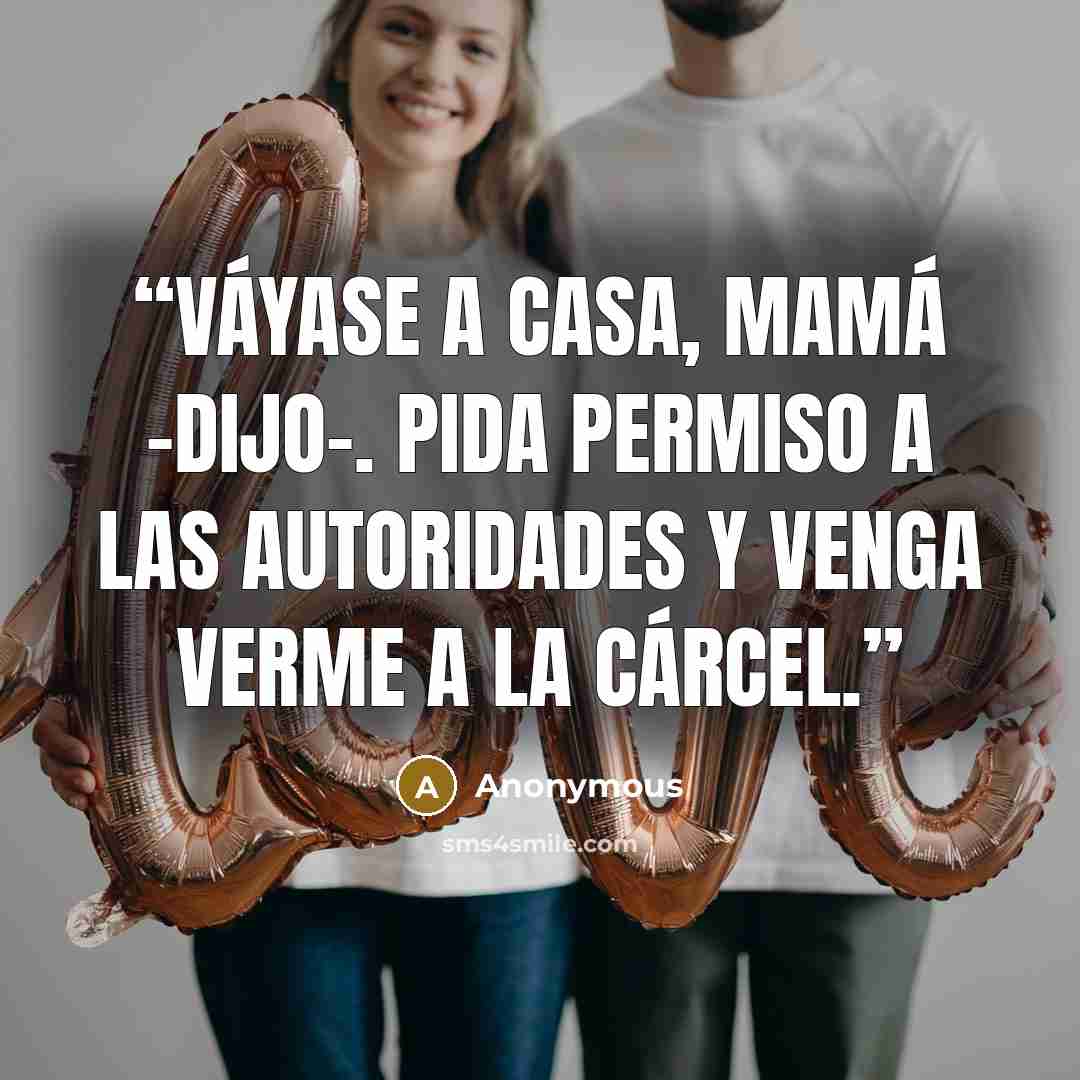 “Váyase a casa, mamá -dijo-. Pida permiso a las autoridades y venga verme a la cárcel.” quote by Anonymous