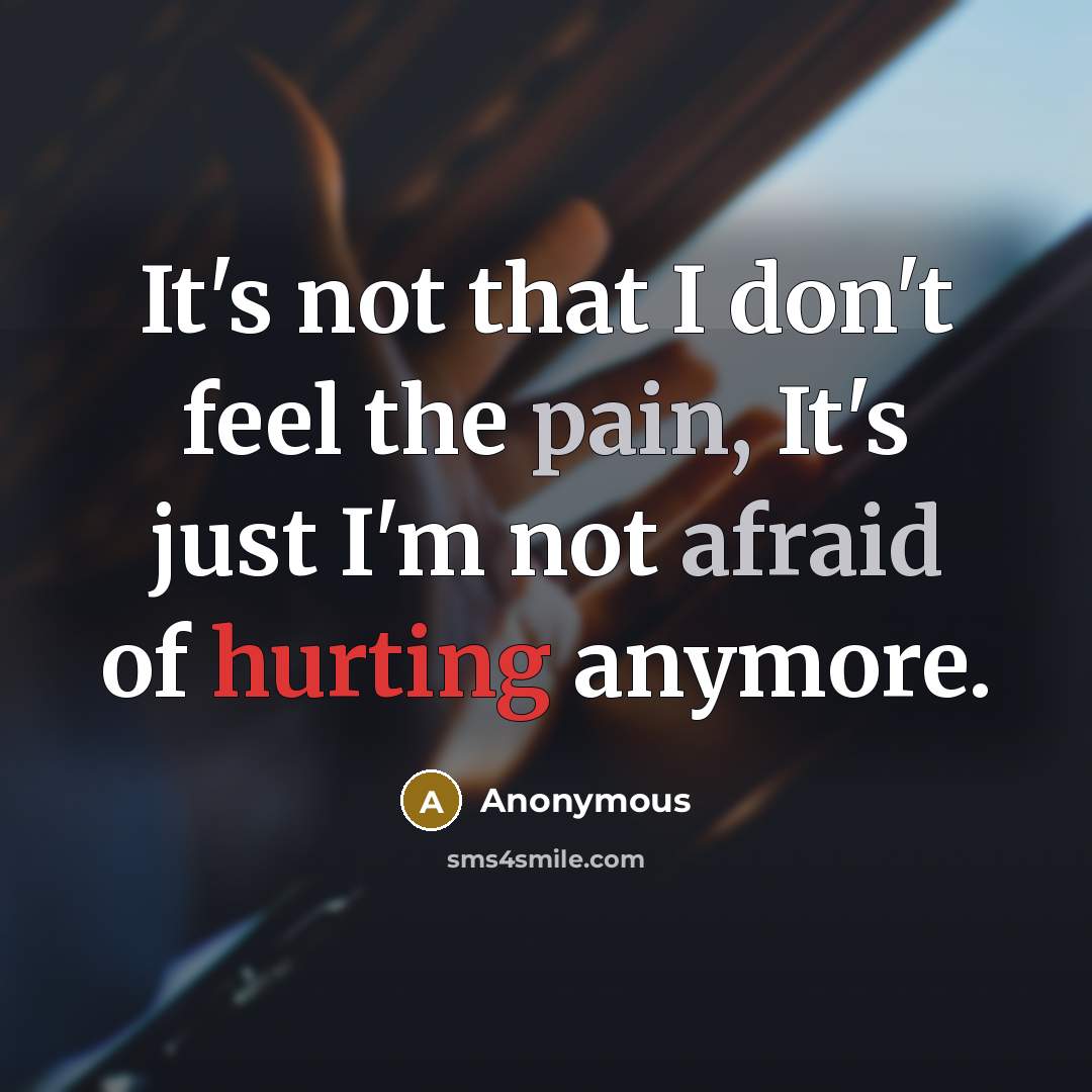“It's not that I don't feel the pain, It's just I'm not afraid of hurting anymore.” quote by Anonymous