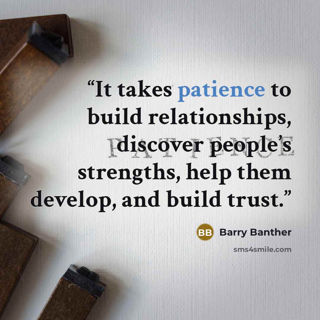 “It takes patience to build relationships, discover people’s strengths, help them develop, and build trust.” quote by Barry Banther