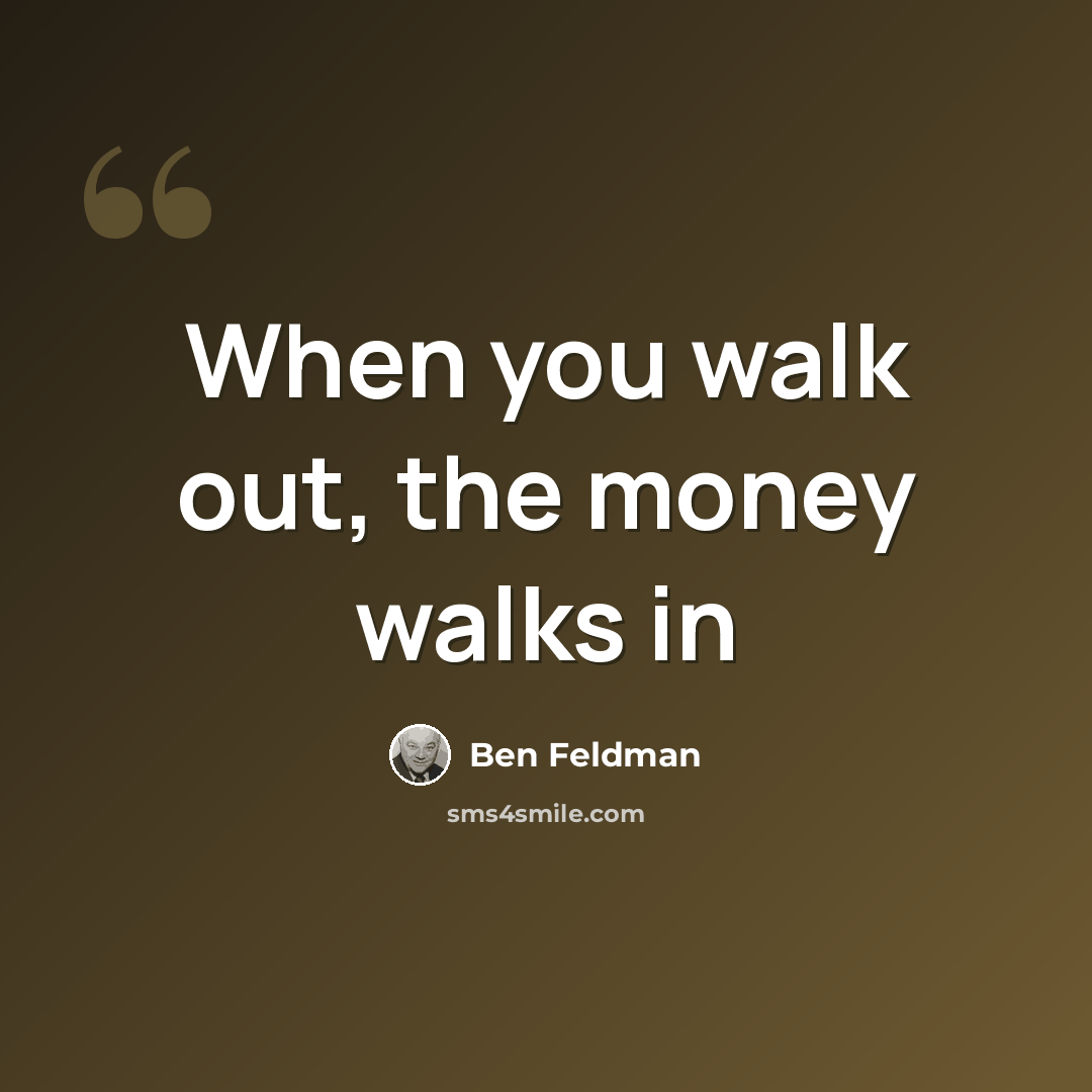 “When you walk out, the money walks in” quote by Ben Feldman
