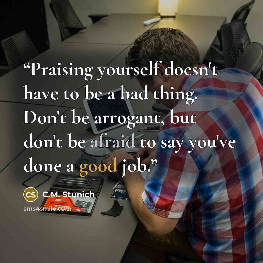 “Praising yourself doesn't have to be a bad thing. Don't be arrogant, but don't be afraid to say you've done a good job.” quote by C.M. Stunich