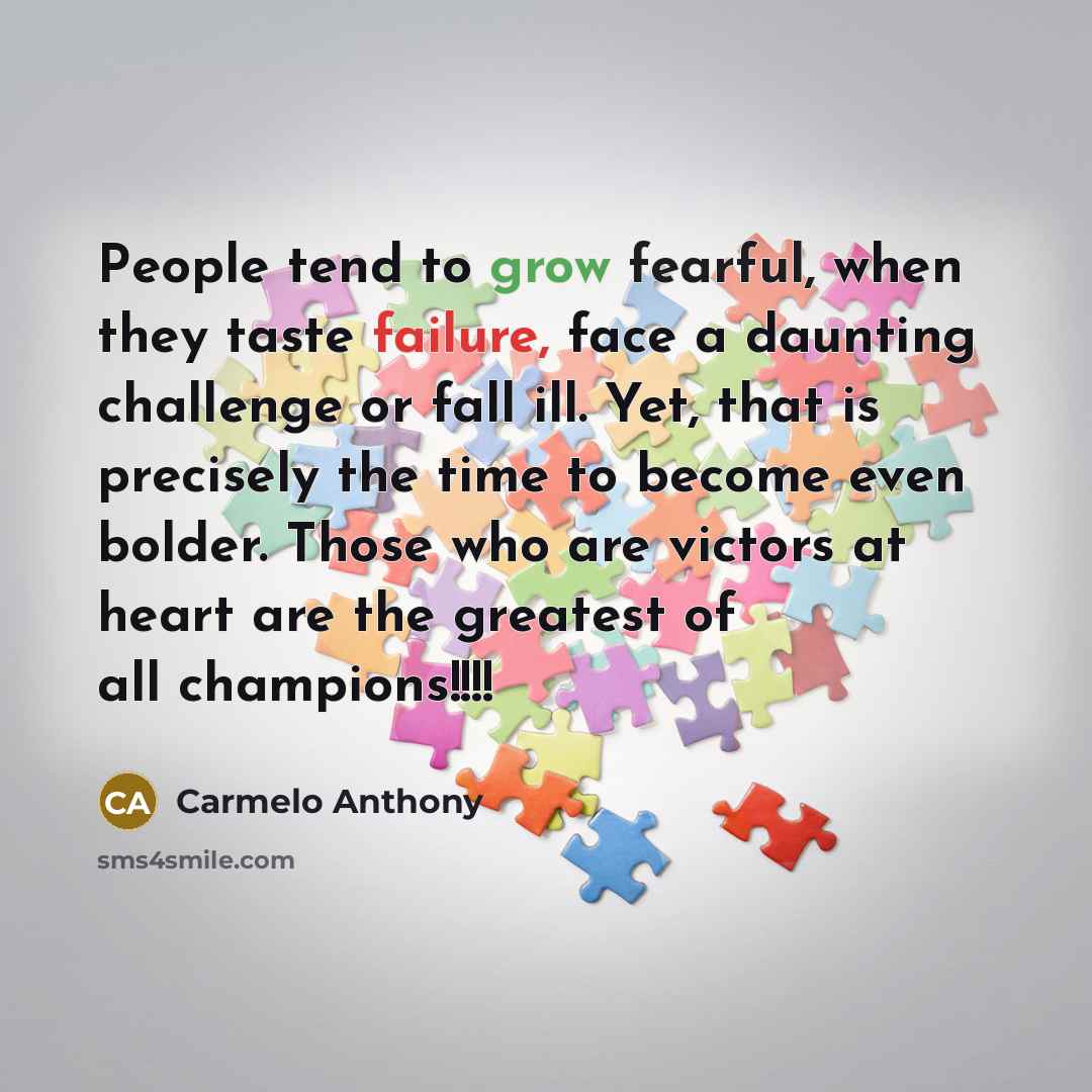 “People tend to grow fearful, when they taste failure, face a daunting challenge or fall ill. Yet, that is precisely the time to become even bolder. Those who are victors at heart are the greatest of all champions!!!!” quote by Carmelo Anthony